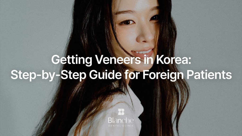 Getting Veneers in Korea: Step-by-Step Guide for Foreign Patients